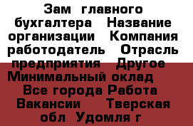 Зам. главного бухгалтера › Название организации ­ Компания-работодатель › Отрасль предприятия ­ Другое › Минимальный оклад ­ 1 - Все города Работа » Вакансии   . Тверская обл.,Удомля г.